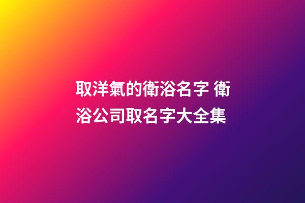 取洋氣的衛浴名字 衛浴公司取名字大全集-第1張-公司起名-玄機派